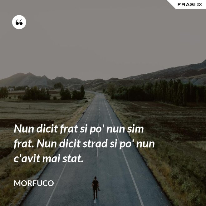 Nun dicit frat si po' nun sim frat. Nun dicit strad si po' nun c'avit mai stat. - Morfuco