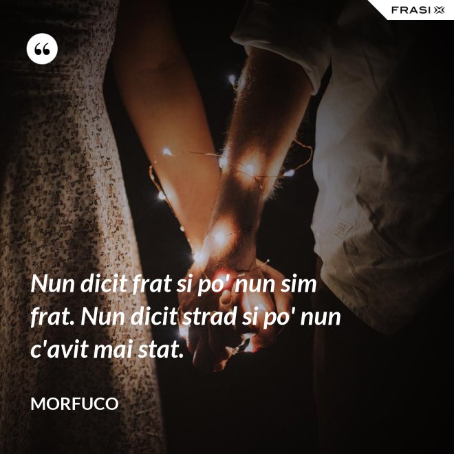 Nun dicit frat si po' nun sim frat. Nun dicit strad si po' nun c'avit mai stat. - Morfuco