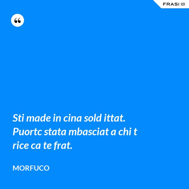 Sti made in cina sold ittat. Puortc stata mbasciat a chi t rice ca te frat. - Morfuco