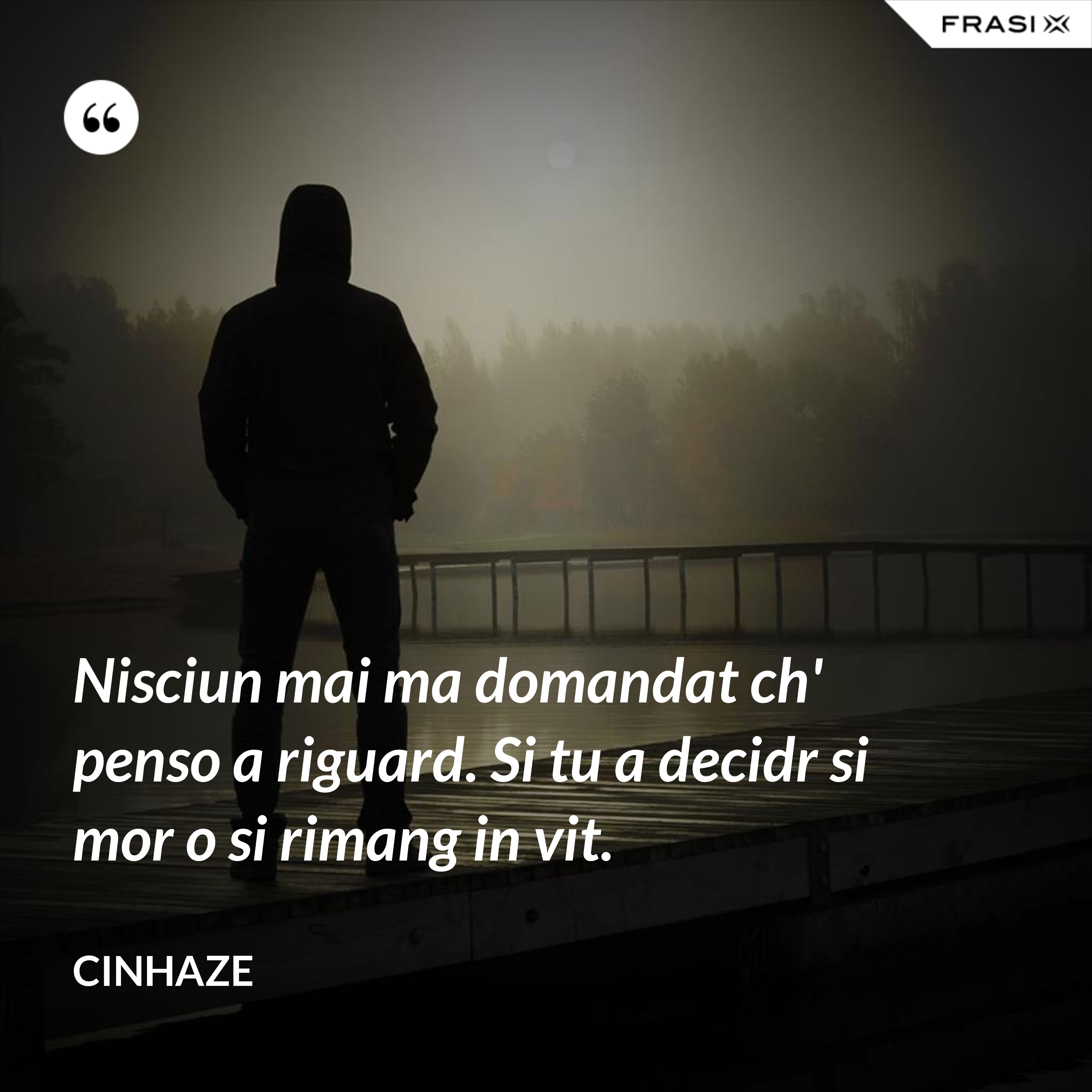 Nisciun mai ma domandat ch' penso a riguard. Si tu a decidr si mor o si rimang in vit. - Cinhaze