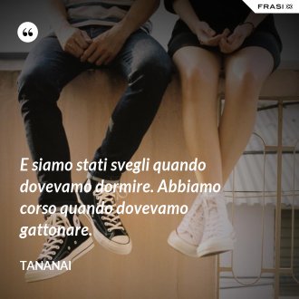E siamo stati svegli quando dovevamo dormire. Abbiamo corso quando dovevamo gattonare. - Tananai