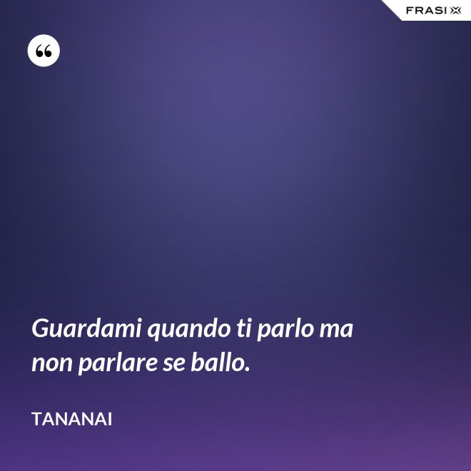 Guardami quando ti parlo ma non parlare se ballo. - Tananai