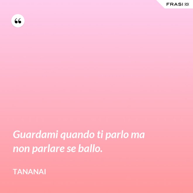 Guardami quando ti parlo ma non parlare se ballo. - Tananai