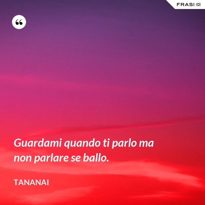 Guardami quando ti parlo ma non parlare se ballo. - Tananai