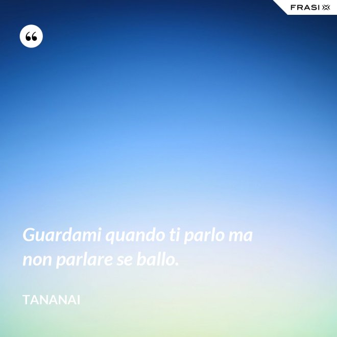 Guardami quando ti parlo ma non parlare se ballo. - Tananai