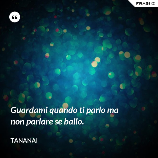 Guardami quando ti parlo ma non parlare se ballo. - Tananai