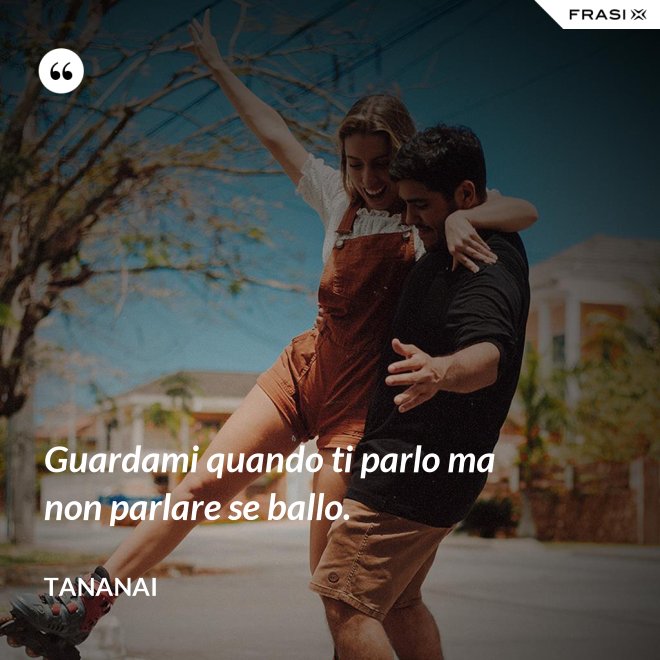 Guardami quando ti parlo ma non parlare se ballo. - Tananai