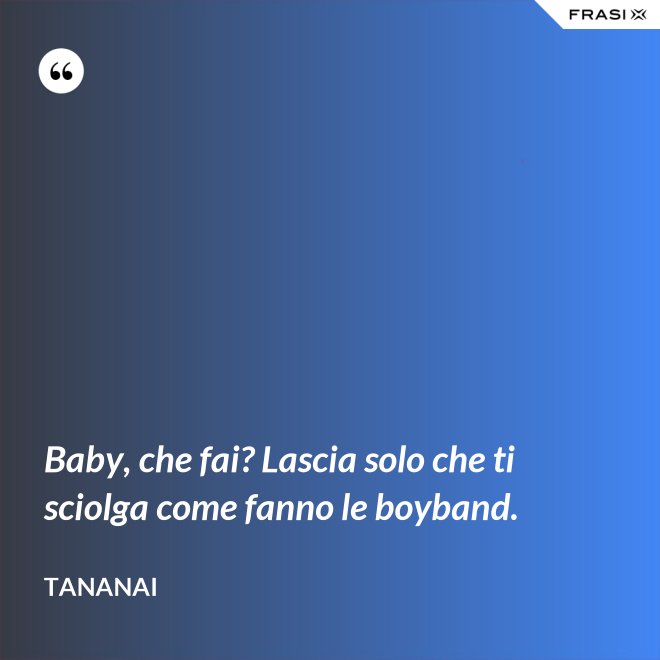 Baby, che fai? Lascia solo che ti sciolga come fanno le boyband. - Tananai
