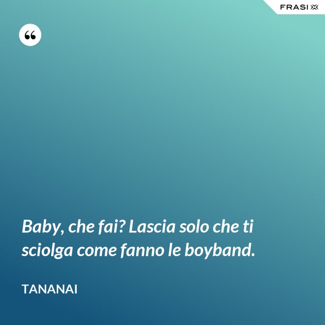 Baby, che fai? Lascia solo che ti sciolga come fanno le boyband. - Tananai