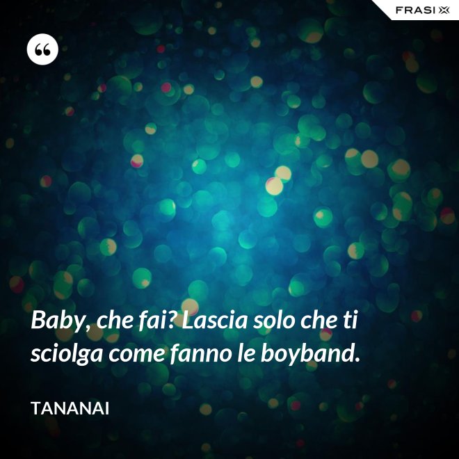 Baby, che fai? Lascia solo che ti sciolga come fanno le boyband. - Tananai