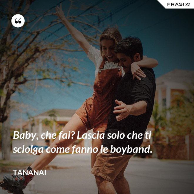 Baby, che fai? Lascia solo che ti sciolga come fanno le boyband. - Tananai