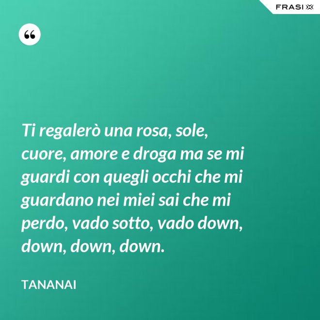 Ti regalerò una rosa, sole, cuore, amore e droga ma se mi guardi con quegli occhi che mi guardano nei miei sai che mi perdo, vado sotto, vado down, down, down, down. - Tananai