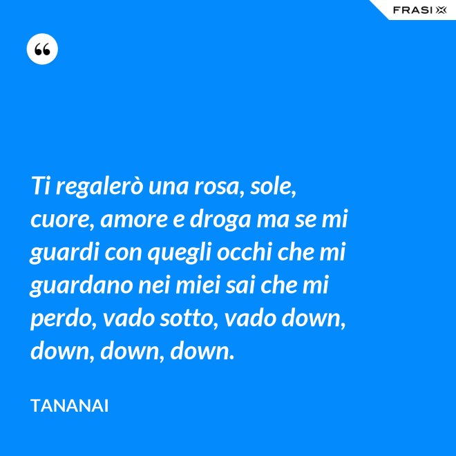 Ti regalerò una rosa, sole, cuore, amore e droga ma se mi guardi con quegli occhi che mi guardano nei miei sai che mi perdo, vado sotto, vado down, down, down, down. - Tananai