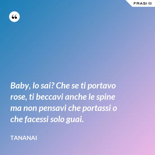 Baby, lo sai? Che se ti portavo rose, ti beccavi anche le spine ma non pensavi che portassi o che facessi solo guai. - Tananai