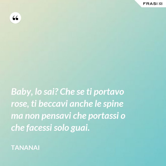 Baby, lo sai? Che se ti portavo rose, ti beccavi anche le spine ma non pensavi che portassi o che facessi solo guai. - Tananai