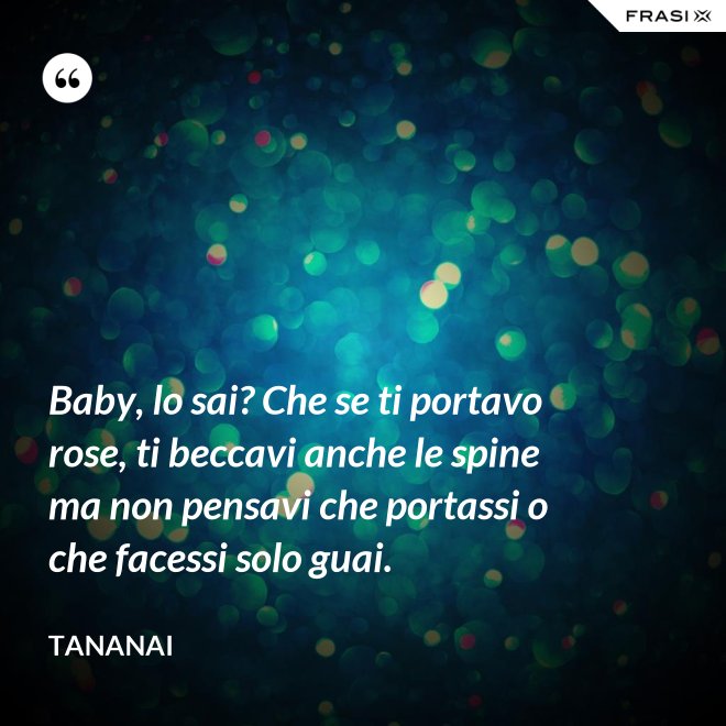 Baby, lo sai? Che se ti portavo rose, ti beccavi anche le spine ma non pensavi che portassi o che facessi solo guai. - Tananai