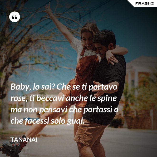 Baby, lo sai? Che se ti portavo rose, ti beccavi anche le spine ma non pensavi che portassi o che facessi solo guai. - Tananai