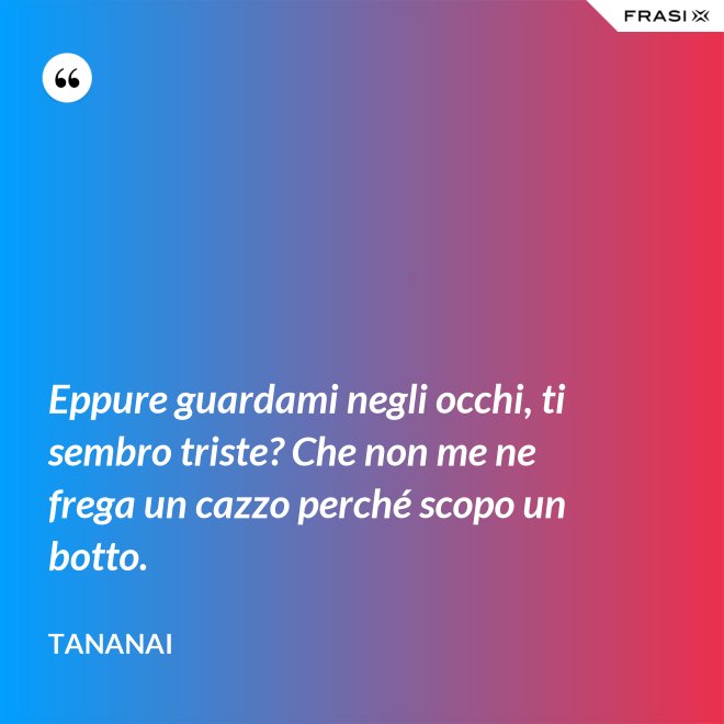 Eppure guardami negli occhi, ti sembro triste? Che non me ne frega un cazzo perché scopo un botto. - Tananai