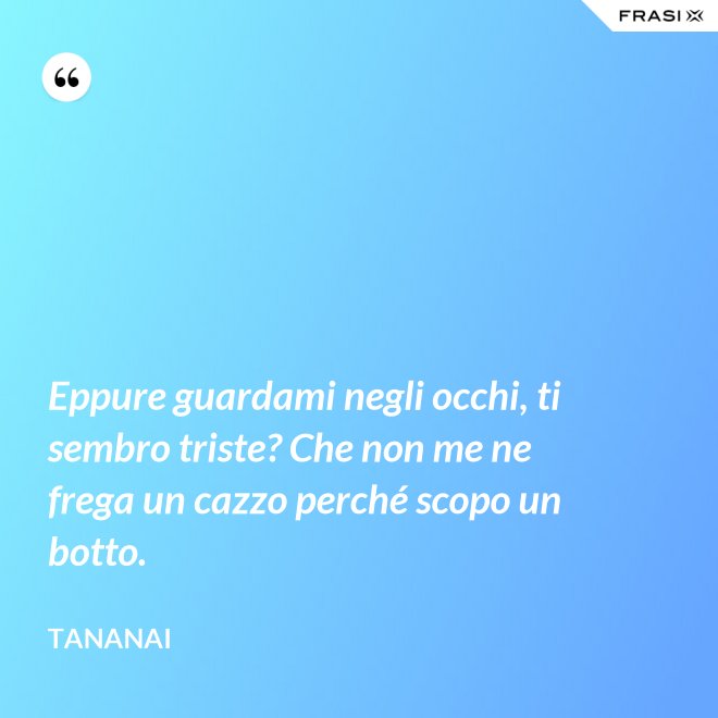 Eppure guardami negli occhi, ti sembro triste? Che non me ne frega un cazzo perché scopo un botto. - Tananai