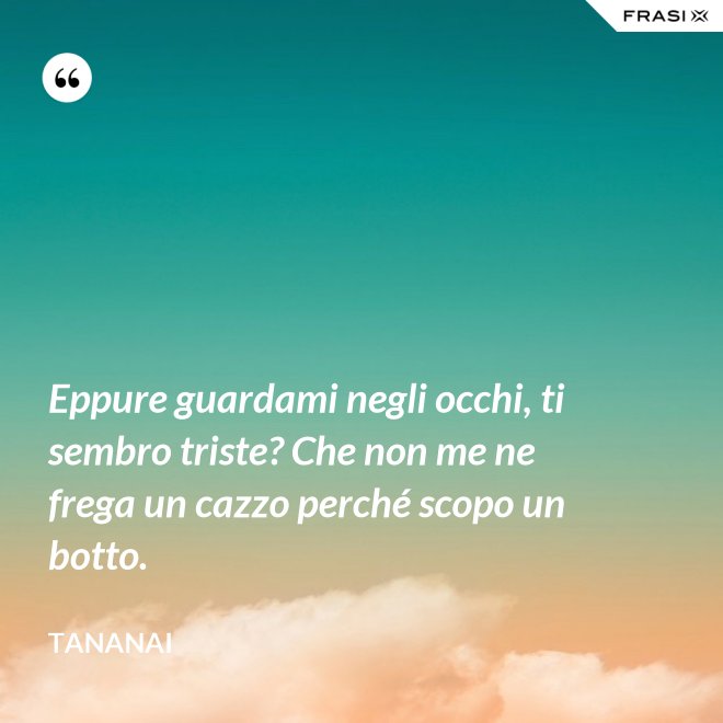 Eppure guardami negli occhi, ti sembro triste? Che non me ne frega un cazzo perché scopo un botto. - Tananai