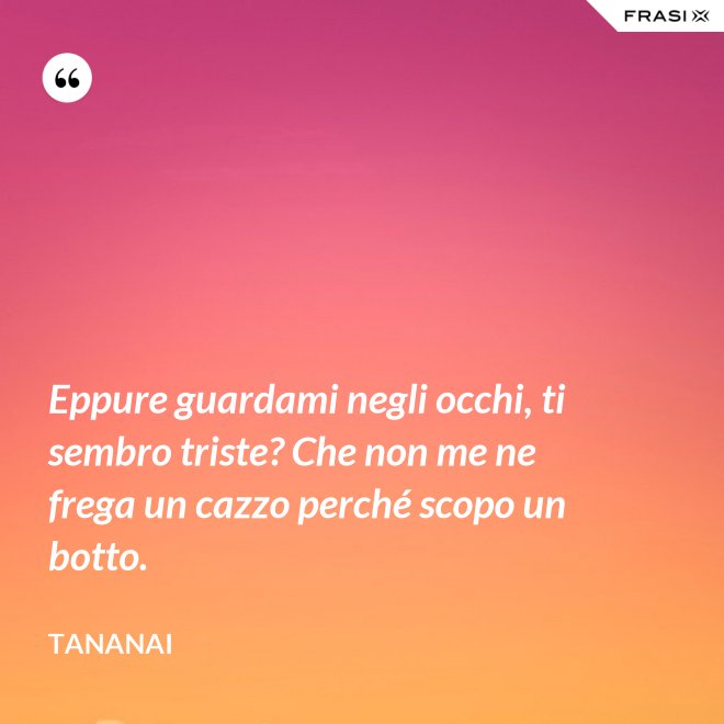 Eppure guardami negli occhi, ti sembro triste? Che non me ne frega un cazzo perché scopo un botto. - Tananai
