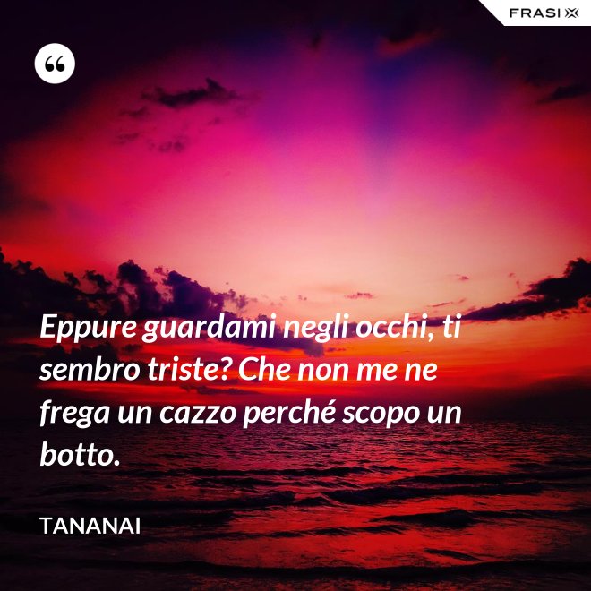 Eppure guardami negli occhi, ti sembro triste? Che non me ne frega un cazzo perché scopo un botto. - Tananai