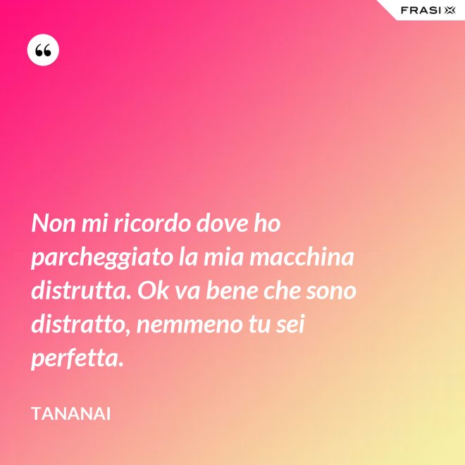 Non mi ricordo dove ho parcheggiato la mia macchina distrutta. Ok va bene che sono distratto, nemmeno tu sei perfetta. - Tananai