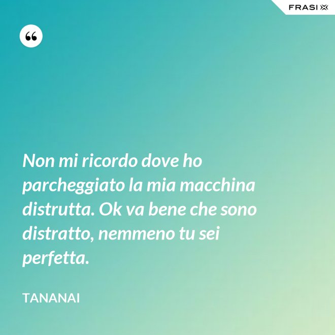 Non mi ricordo dove ho parcheggiato la mia macchina distrutta. Ok va bene che sono distratto, nemmeno tu sei perfetta. - Tananai