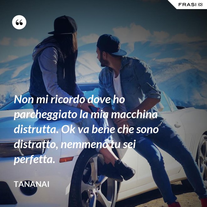 Non mi ricordo dove ho parcheggiato la mia macchina distrutta. Ok va bene che sono distratto, nemmeno tu sei perfetta. - Tananai