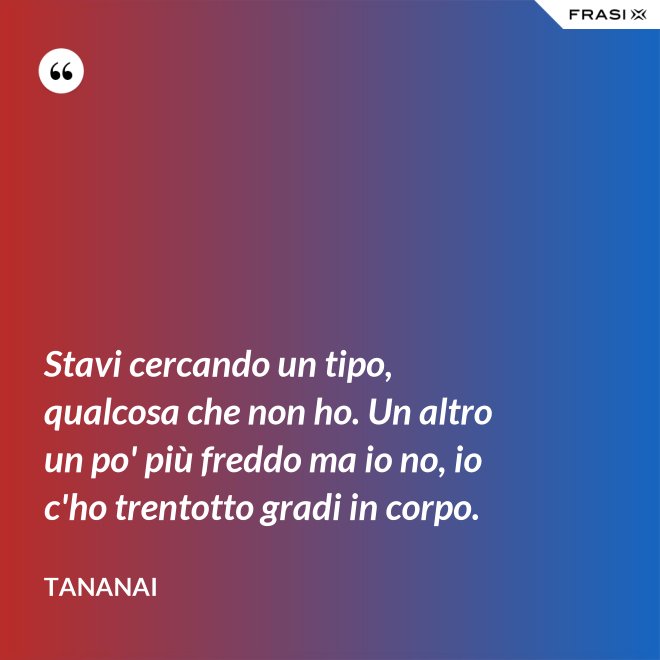 Stavi cercando un tipo, qualcosa che non ho. Un altro un po' più freddo ma io no, io c'ho trentotto gradi in corpo. - Tananai