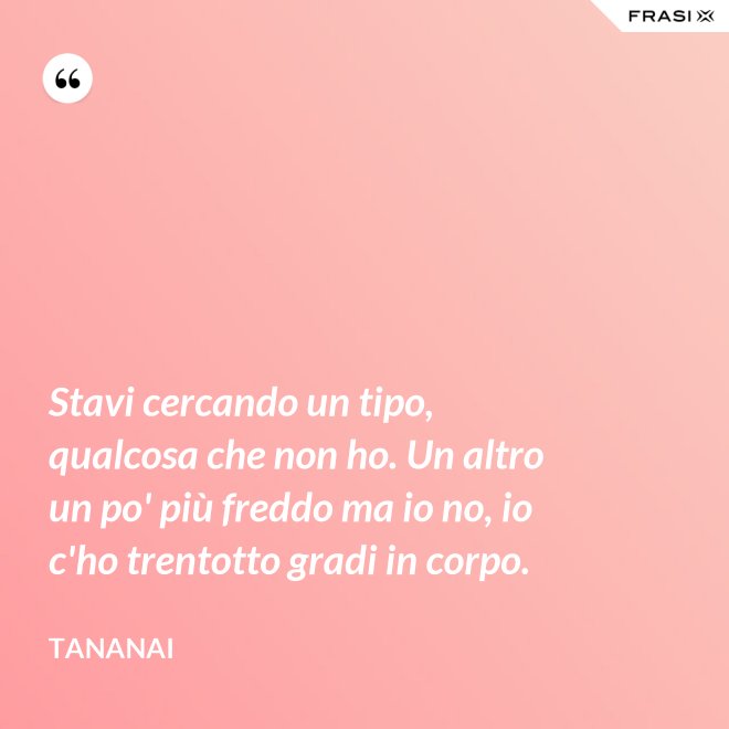 Stavi cercando un tipo, qualcosa che non ho. Un altro un po' più freddo ma io no, io c'ho trentotto gradi in corpo. - Tananai