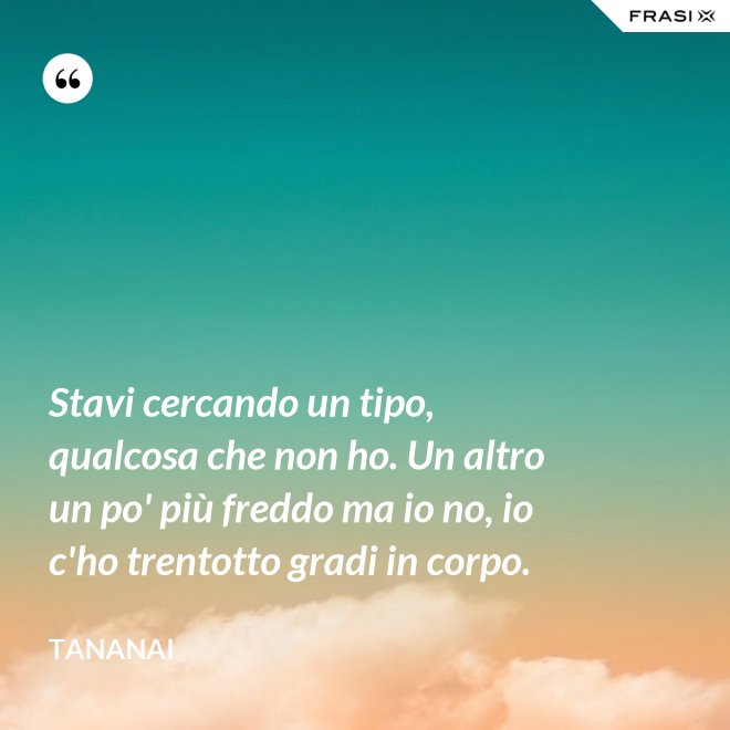Stavi cercando un tipo, qualcosa che non ho. Un altro un po' più freddo ma io no, io c'ho trentotto gradi in corpo. - Tananai