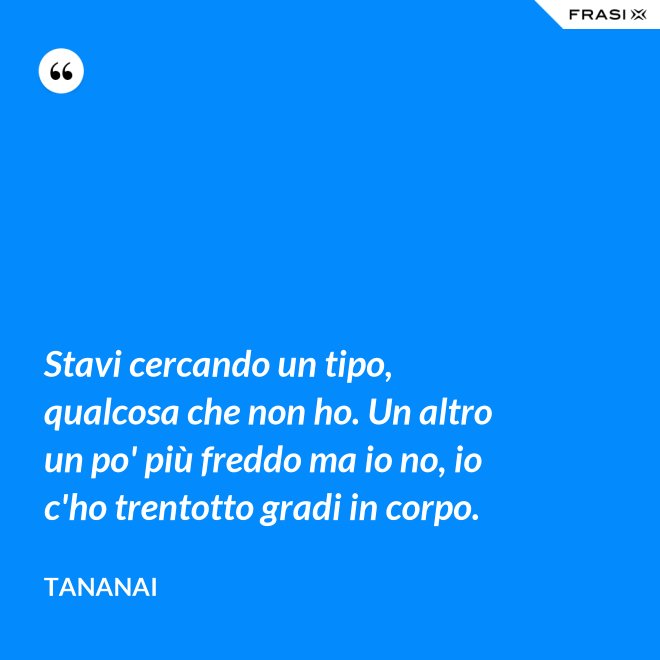 Stavi cercando un tipo, qualcosa che non ho. Un altro un po' più freddo ma io no, io c'ho trentotto gradi in corpo. - Tananai