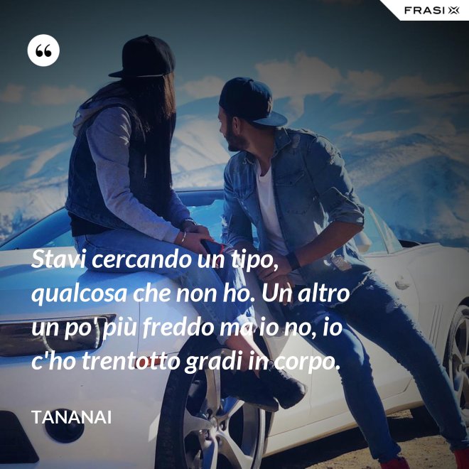 Stavi cercando un tipo, qualcosa che non ho. Un altro un po' più freddo ma io no, io c'ho trentotto gradi in corpo. - Tananai