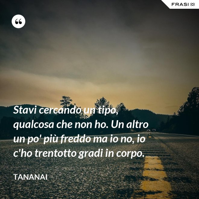 Stavi cercando un tipo, qualcosa che non ho. Un altro un po' più freddo ma io no, io c'ho trentotto gradi in corpo. - Tananai