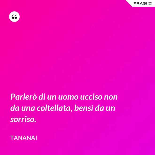 Parlerò di un uomo ucciso non da una coltellata, bensì da un sorriso. - Tananai