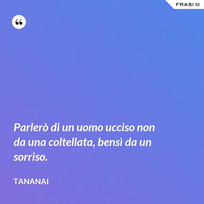 Parlerò di un uomo ucciso non da una coltellata, bensì da un sorriso. - Tananai