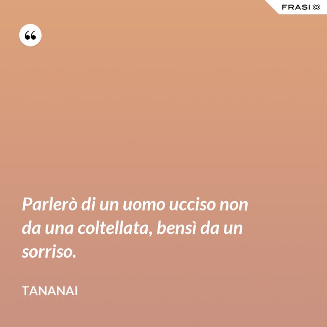 Parlerò di un uomo ucciso non da una coltellata, bensì da un sorriso. - Tananai