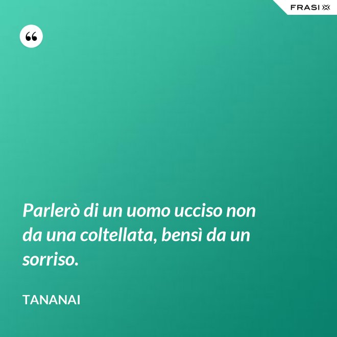 Parlerò di un uomo ucciso non da una coltellata, bensì da un sorriso. - Tananai
