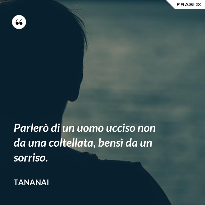 Parlerò di un uomo ucciso non da una coltellata, bensì da un sorriso. - Tananai
