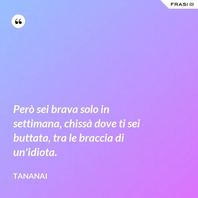 Però sei brava solo in settimana, chissà dove ti sei buttata, tra le braccia di un'idiota. - Tananai