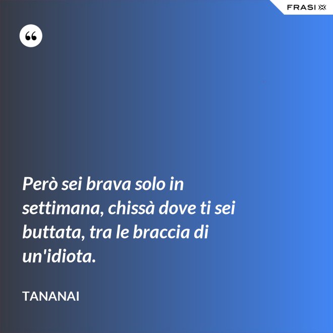 Però sei brava solo in settimana, chissà dove ti sei buttata, tra le braccia di un'idiota. - Tananai