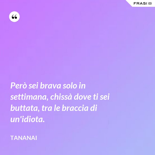 Però sei brava solo in settimana, chissà dove ti sei buttata, tra le braccia di un'idiota. - Tananai