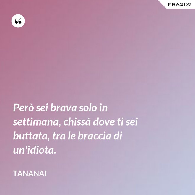 Però sei brava solo in settimana, chissà dove ti sei buttata, tra le braccia di un'idiota. - Tananai