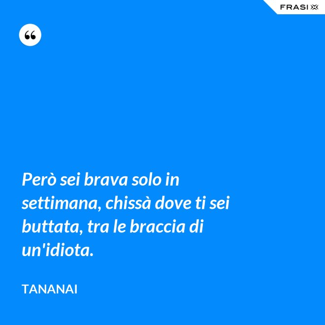 Però sei brava solo in settimana, chissà dove ti sei buttata, tra le braccia di un'idiota. - Tananai