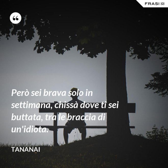 Però sei brava solo in settimana, chissà dove ti sei buttata, tra le braccia di un'idiota. - Tananai