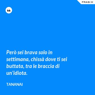Però sei brava solo in settimana, chissà dove ti sei buttata, tra le braccia di un'idiota. - Tananai