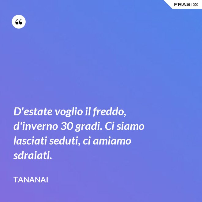 D'estate voglio il freddo, d'inverno 30 gradi. Ci siamo lasciati seduti, ci amiamo sdraiati. - Tananai