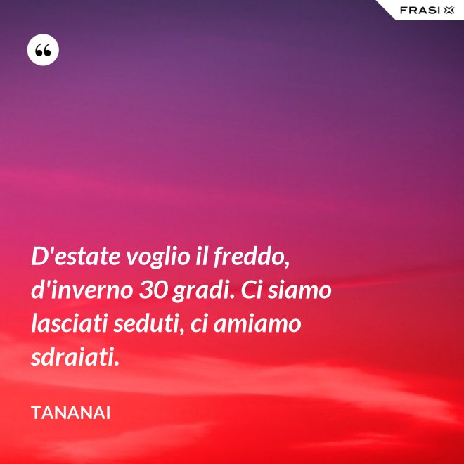 D'estate voglio il freddo, d'inverno 30 gradi. Ci siamo lasciati seduti, ci amiamo sdraiati. - Tananai