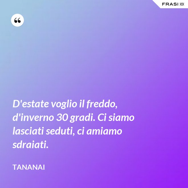 D'estate voglio il freddo, d'inverno 30 gradi. Ci siamo lasciati seduti, ci amiamo sdraiati. - Tananai